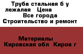 Труба стальная,б/у лежалая › Цена ­ 15 000 - Все города Строительство и ремонт » Материалы   . Кировская обл.,Киров г.